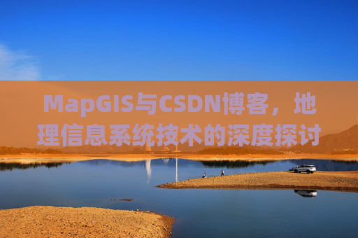 MapGIS与CSDN博客,地理信息系统技术的深度探讨